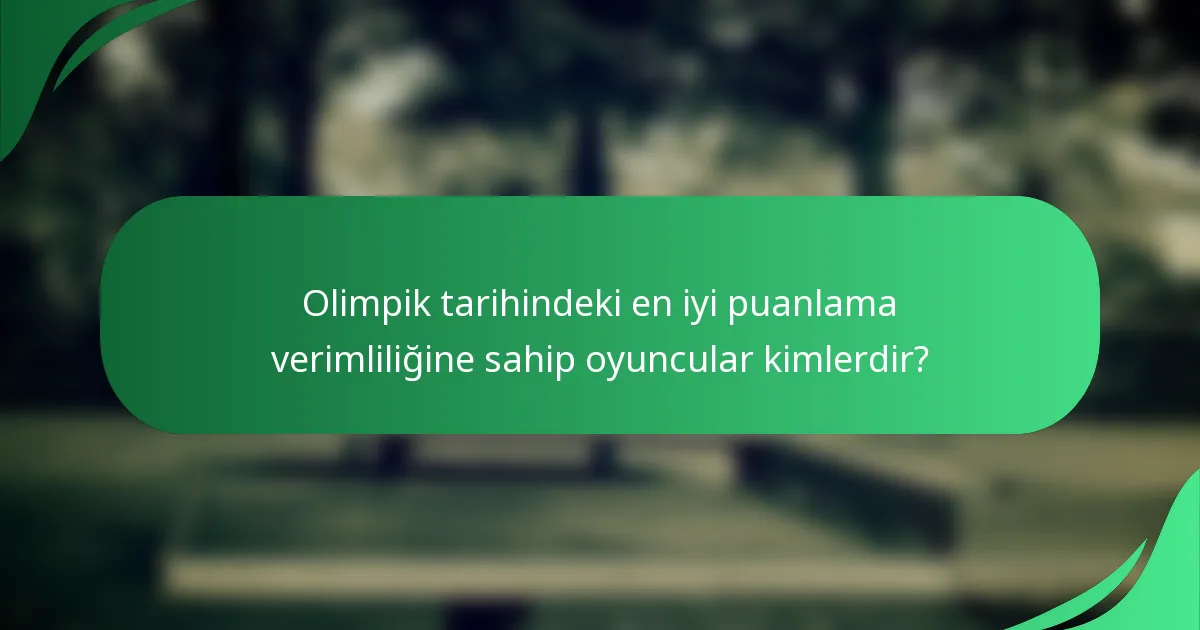 Olimpik tarihindeki en iyi puanlama verimliliğine sahip oyuncular kimlerdir?