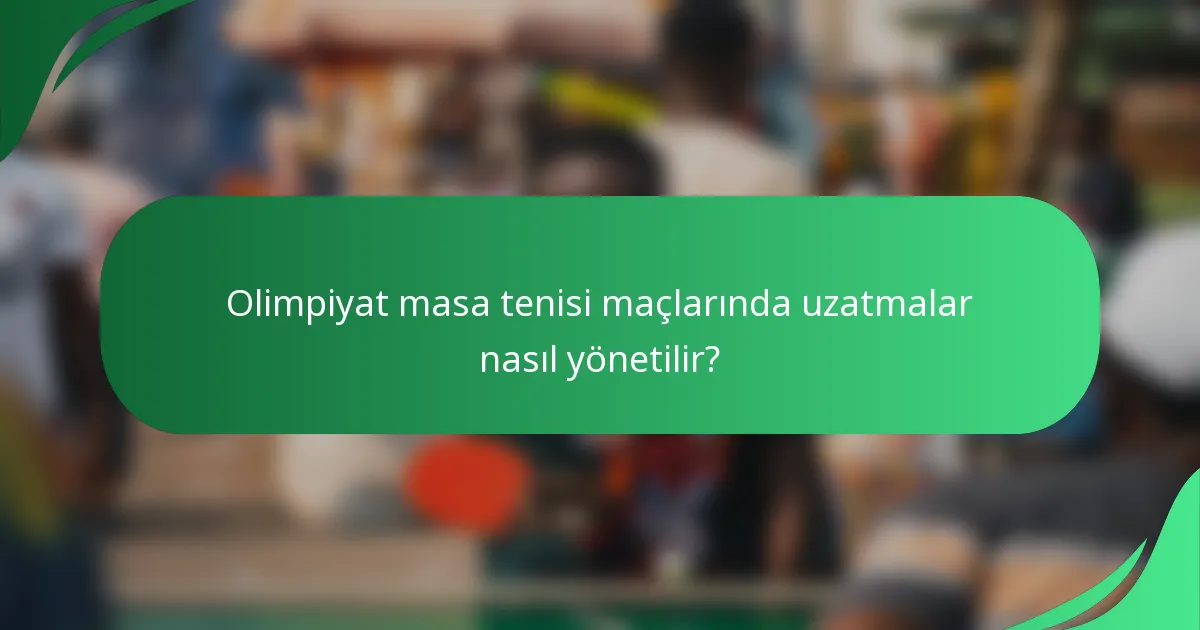 Olimpiyat masa tenisi maçlarında uzatmalar nasıl yönetilir?