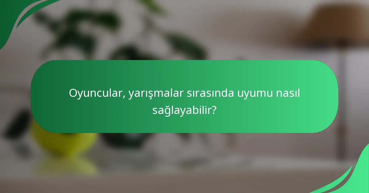 Oyuncular, yarışmalar sırasında uyumu nasıl sağlayabilir?