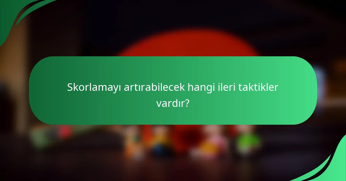 Skorlamayı artırabilecek hangi ileri taktikler vardır?