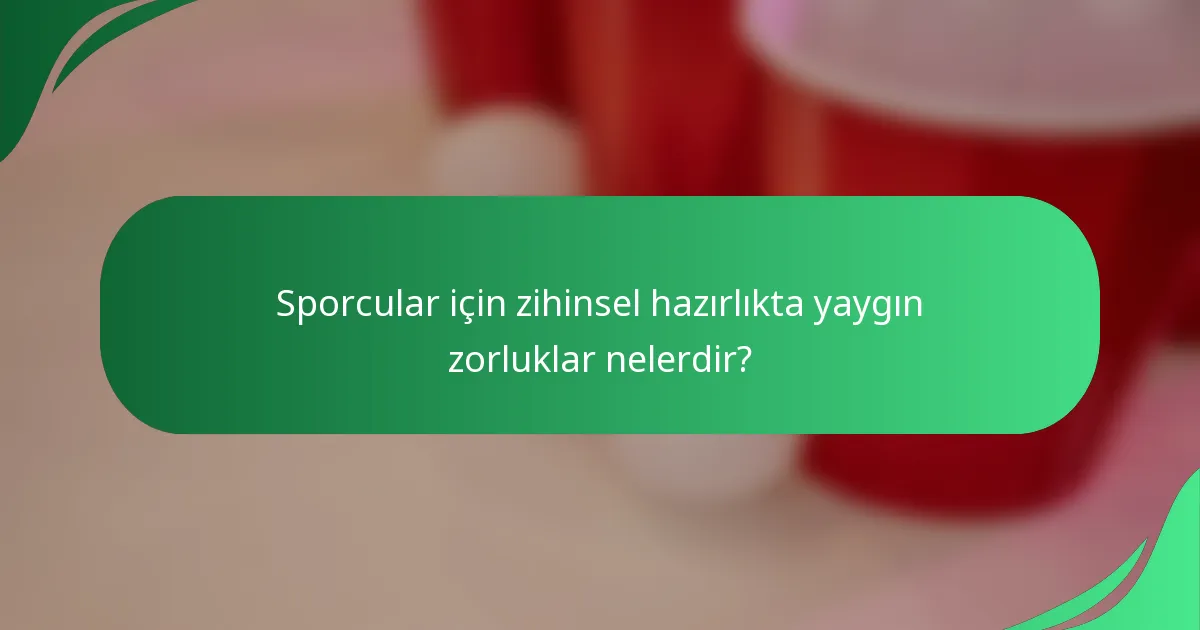 Sporcular için zihinsel hazırlıkta yaygın zorluklar nelerdir?